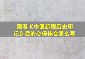 观看《中国新疆历史印记》后的心得体会怎么写