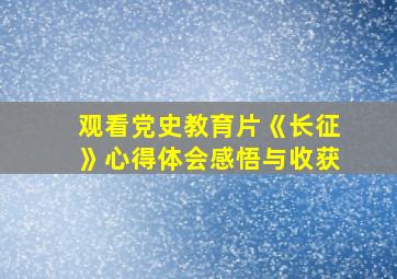 观看党史教育片《长征》心得体会感悟与收获