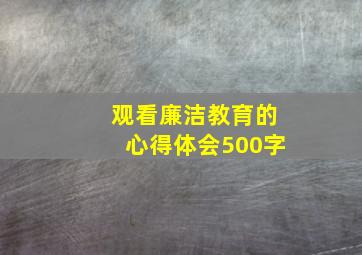 观看廉洁教育的心得体会500字