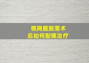 视网膜脱落术后如何配镜治疗