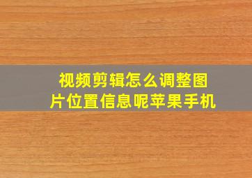 视频剪辑怎么调整图片位置信息呢苹果手机