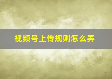 视频号上传规则怎么弄