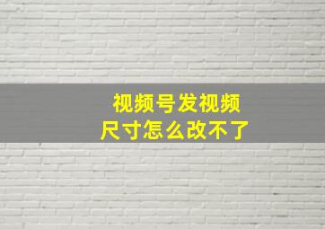 视频号发视频尺寸怎么改不了