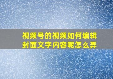 视频号的视频如何编辑封面文字内容呢怎么弄