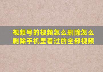 视频号的视频怎么删除怎么删除手机里看过的全部视频