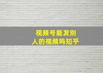 视频号能发别人的视频吗知乎