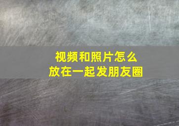 视频和照片怎么放在一起发朋友圈