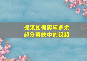 视频如何剪辑多余部分剪映中的视频