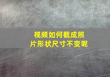 视频如何截成照片形状尺寸不变呢