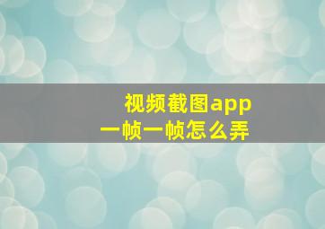 视频截图app一帧一帧怎么弄