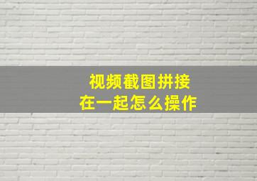 视频截图拼接在一起怎么操作