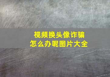 视频换头像诈骗怎么办呢图片大全