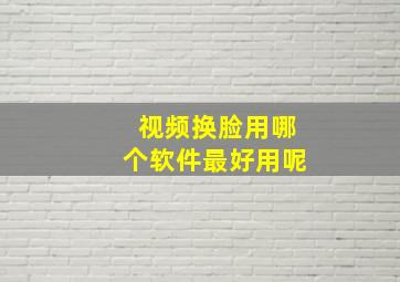 视频换脸用哪个软件最好用呢