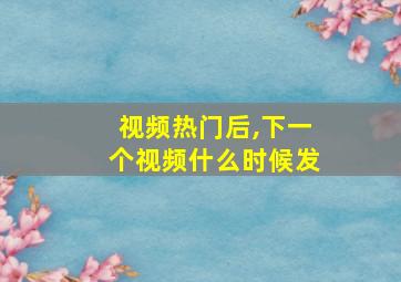 视频热门后,下一个视频什么时候发