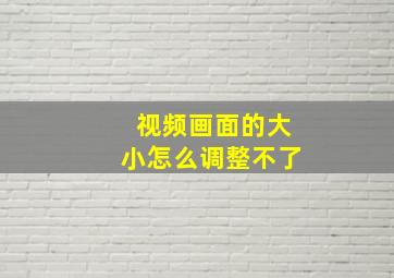 视频画面的大小怎么调整不了