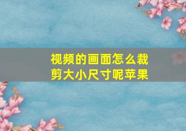 视频的画面怎么裁剪大小尺寸呢苹果