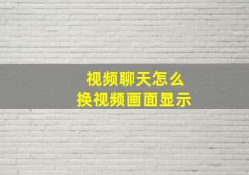 视频聊天怎么换视频画面显示