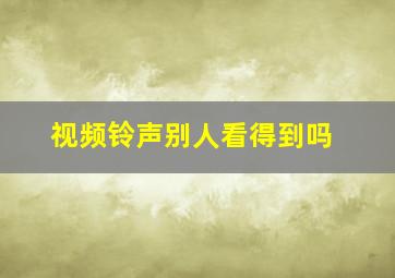 视频铃声别人看得到吗