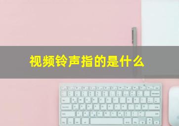 视频铃声指的是什么