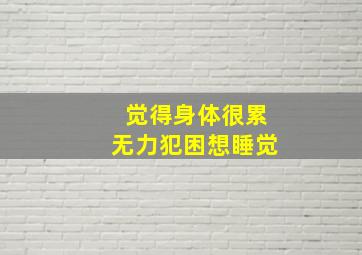 觉得身体很累无力犯困想睡觉