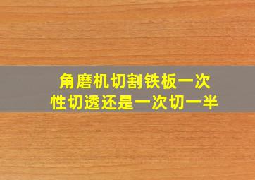 角磨机切割铁板一次性切透还是一次切一半