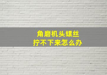 角磨机头螺丝拧不下来怎么办