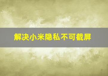 解决小米隐私不可截屏