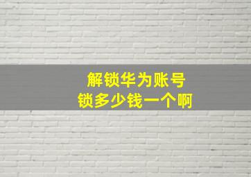 解锁华为账号锁多少钱一个啊