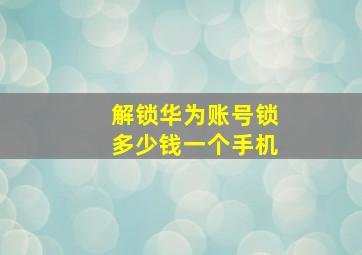 解锁华为账号锁多少钱一个手机