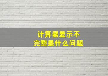 计算器显示不完整是什么问题