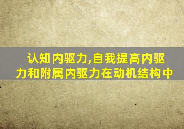 认知内驱力,自我提高内驱力和附属内驱力在动机结构中