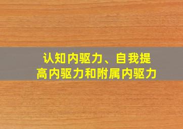 认知内驱力、自我提高内驱力和附属内驱力