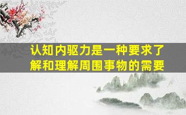 认知内驱力是一种要求了解和理解周围事物的需要