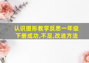 认识图形教学反思一年级下册成功,不足,改进方法