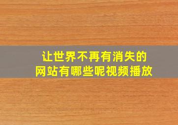 让世界不再有消失的网站有哪些呢视频播放