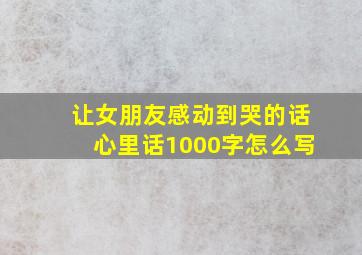 让女朋友感动到哭的话心里话1000字怎么写