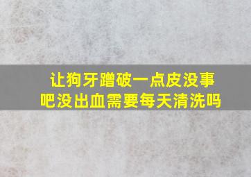 让狗牙蹭破一点皮没事吧没出血需要每天清洗吗