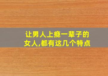 让男人上瘾一辈子的女人,都有这几个特点