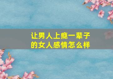 让男人上瘾一辈子的女人感情怎么样