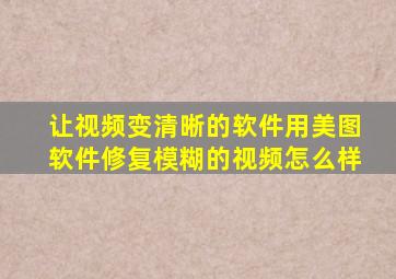 让视频变清晰的软件用美图软件修复模糊的视频怎么样