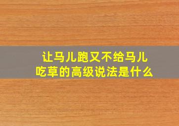 让马儿跑又不给马儿吃草的高级说法是什么