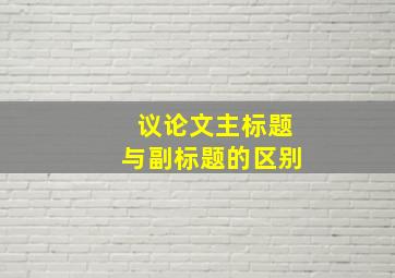 议论文主标题与副标题的区别