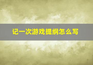 记一次游戏提纲怎么写