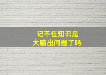 记不住知识是大脑出问题了吗