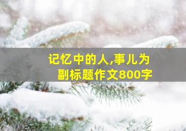 记忆中的人,事儿为副标题作文800字