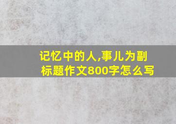 记忆中的人,事儿为副标题作文800字怎么写