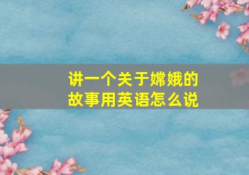 讲一个关于嫦娥的故事用英语怎么说