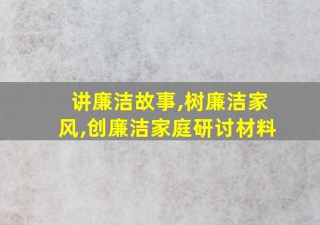 讲廉洁故事,树廉洁家风,创廉洁家庭研讨材料