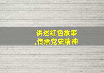 讲述红色故事,传承党史精神