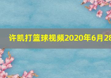 许凯打篮球视频2020年6月28